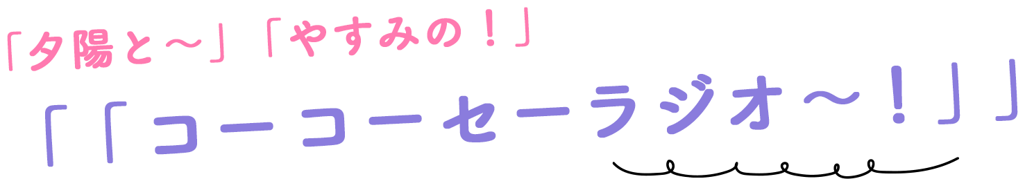 「夕陽と~」「やすみの！」  「「コ―コーセーラジオ～！」」