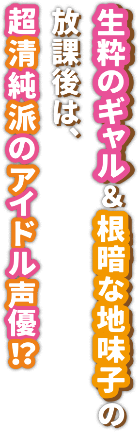 ギャル&地味子の放課後は、清純派アイドル声優⁉
